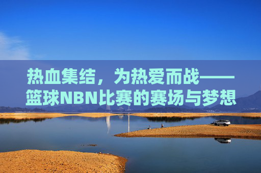 热血集结，为热爱而战——篮球NBN比赛的赛场与梦想，热血集结，为热爱而战——篮球NBN比赛的赛场与梦想