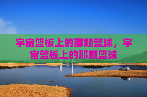 宇宙篮板上的那颗篮球，宇宙篮板上的那颗篮球