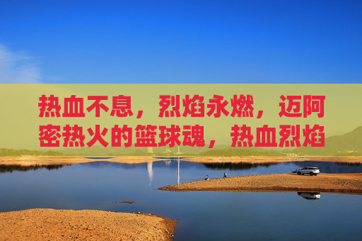 热血不息，烈焰永燃，迈阿密热火的篮球魂，热血烈焰永燃，迈阿密热火的篮球魂