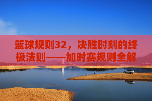 篮球规则32,决胜时刻的终极法则——加时赛规则全解析,篮球规则32,决胜时刻的终极法则——加时赛规则全解析