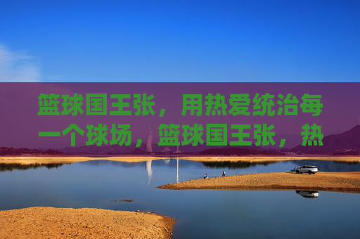 篮球国王张,用热爱统治每一个球场,篮球国王张,热爱统治球场