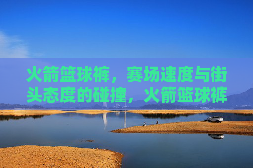 火箭篮球裤,赛场速度与街头态度的碰撞,火箭篮球裤,赛场速度与街头态度的碰撞