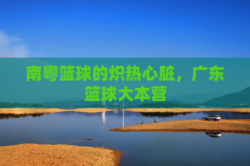 南粤篮球的炽热心脏，广东篮球大本营