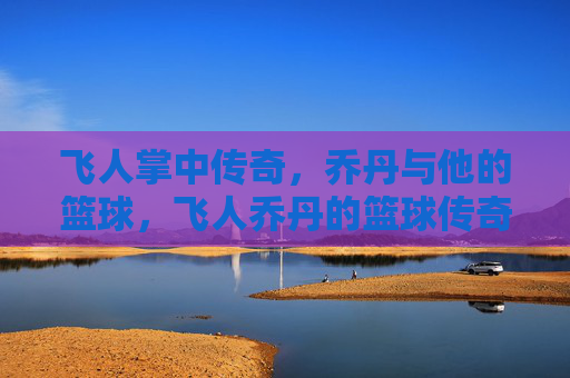 飞人掌中传奇，乔丹与他的篮球，飞人乔丹的篮球传奇