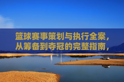 篮球赛事策划与执行全案,从筹备到夺冠的完整指南,篮球赛事策划执行全案,从筹备到夺冠的完整指南