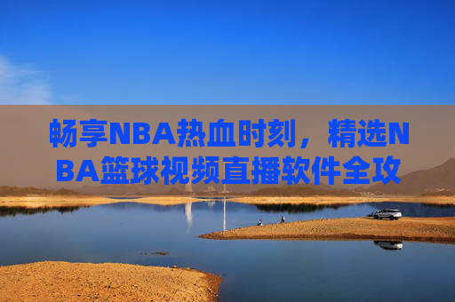 畅享NBA热血时刻,精选NBA篮球视频直播软件全攻略,畅享NBA热血时刻,精选直播软件全攻略