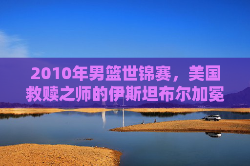2010年男篮世锦赛,美国救赎之师的伊斯坦布尔加冕,2010男篮世锦赛,美国救赎之师伊斯坦布尔加冕