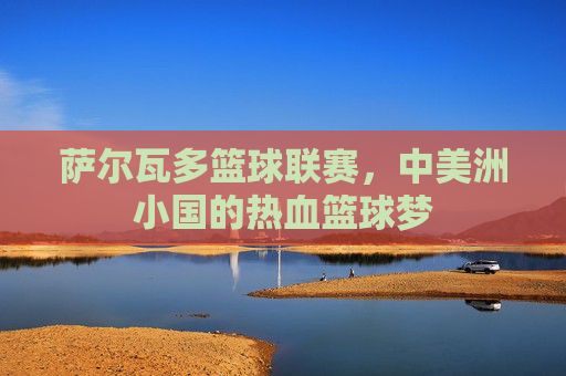 萨尔瓦多篮球联赛,中美洲小国的热血篮球梦