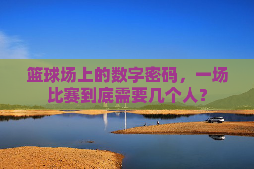 篮球场上的数字密码，一场比赛到底需要几个人？