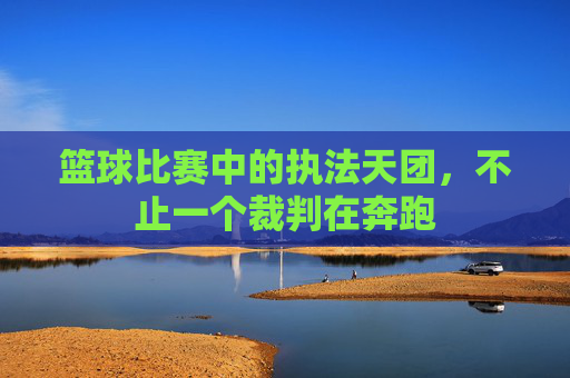 篮球比赛中的执法天团,不止一个裁判在奔跑