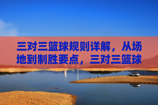 三对三篮球规则详解，从场地到制胜要点，三对三篮球规则详解，从场地到制胜要点