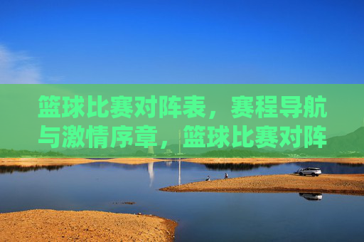 篮球比赛对阵表，赛程导航与激情序章，篮球比赛对阵表·赛程导航·激情序章