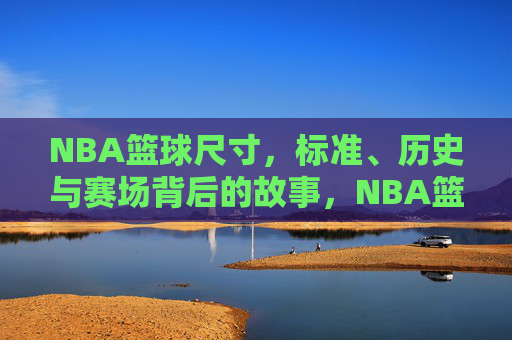 NBA篮球尺寸,标准、历史与赛场背后的故事,NBA篮球尺寸,标准、历史与赛场背后的故事