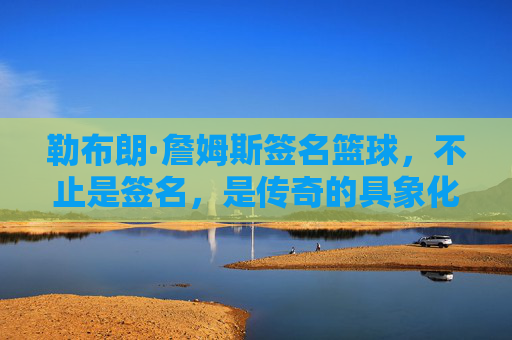 勒布朗·詹姆斯签名篮球,不止是签名,是传奇的具象化,勒布朗·詹姆斯签名篮球,传奇的具象化