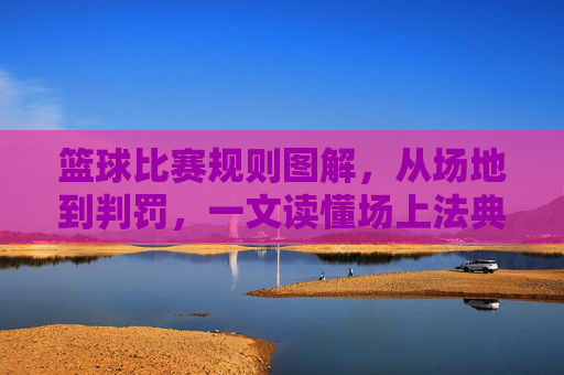 篮球比赛规则图解,从场地到判罚,一文读懂场上法典,篮球比赛规则图解,从场地到判罚,一文读懂场上法典