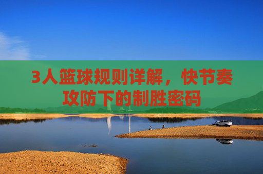 3人篮球规则详解，快节奏攻防下的制胜密码