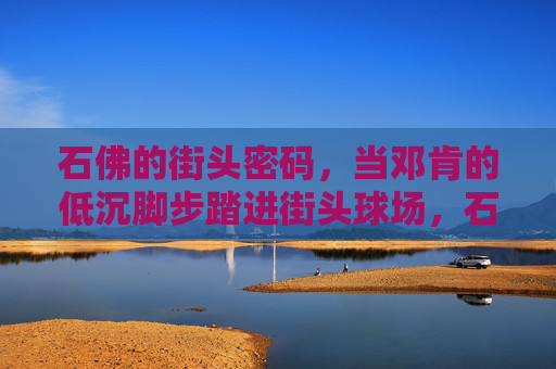 石佛的街头密码,当邓肯的低沉脚步踏进街头球场,石佛脚步踏响街头密码