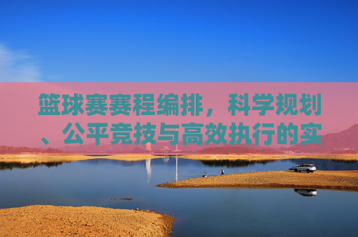 篮球赛赛程编排，科学规划、公平竞技与高效执行的实践指南，科学规划·公平竞技·高效执行，篮球赛赛程编排实践指南
