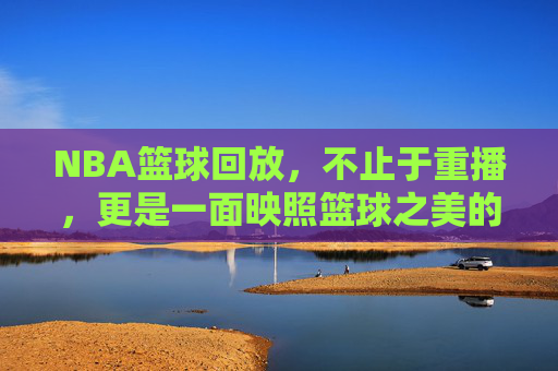 NBA篮球回放,不止于重播,更是一面映照篮球之美的镜子,NBA回放,映照篮球之美的镜子