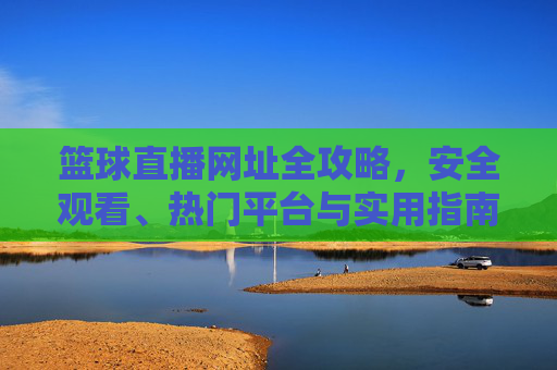 篮球直播网址全攻略，安全观看、热门平台与实用指南，篮球直播安全观看全攻略，热门平台与实用指南