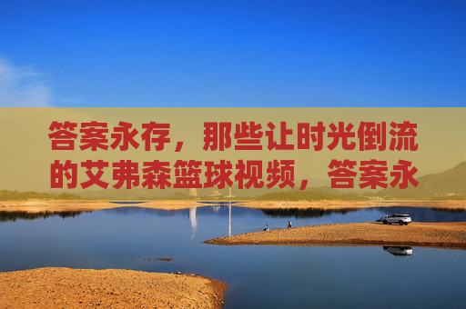 答案永存，那些让时光倒流的艾弗森篮球视频，答案永存，艾弗森时光倒流的篮球视频