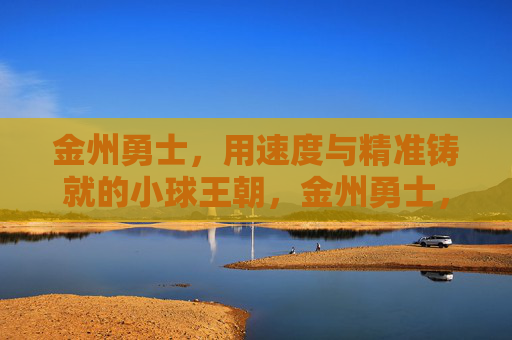 金州勇士，用速度与精准铸就的小球王朝，金州勇士，速度精准铸就小球王朝
