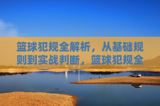 篮球犯规全解析，从基础规则到实战判断，篮球犯规全解析，从基础规则到实战判断