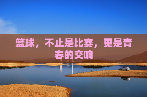 篮球，不止是比赛，更是青春的交响