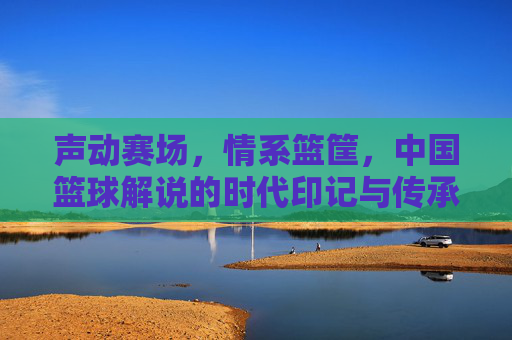 声动赛场,情系篮筐,中国篮球解说的时代印记与传承,声动赛场,情系篮筐,中国篮球解说的时代印记与传承