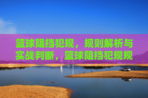 篮球阻挡犯规，规则解析与实战判断，篮球阻挡犯规规则解析与实战判断