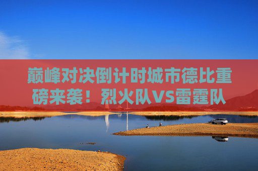 巅峰对决倒计时城市德比重磅来袭！烈火队VS雷霆队，谁能笑傲主场？巅峰对决，城市德比烈火VS雷霆，谁能笑傲主场？