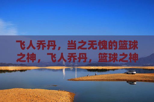 飞人乔丹，当之无愧的篮球之神，飞人乔丹，篮球之神