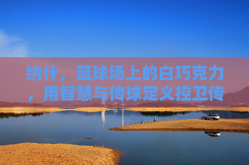 纳什，篮球场上的白巧克力，用智慧与传球定义控卫传奇，白巧克力纳什，智慧传球铸就控卫传奇