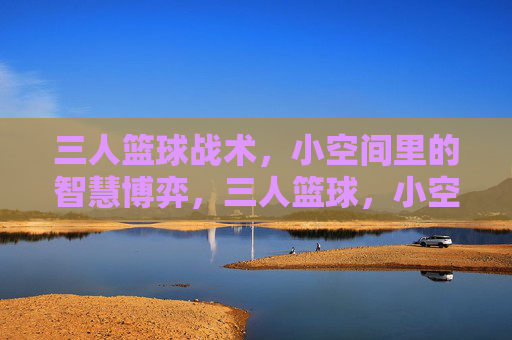 三人篮球战术，小空间里的智慧博弈，三人篮球，小空间战术的智慧博弈