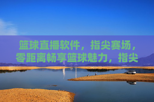篮球直播软件，指尖赛场，零距离畅享篮球魅力，指尖赛场，零距离畅享篮球魅力