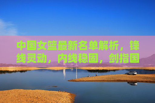 中国女篮最新名单解析，锋线灵动，内线稳固，剑指国际赛场，中国女篮最新名单解析，锋线灵动内线稳固，剑指国际赛场