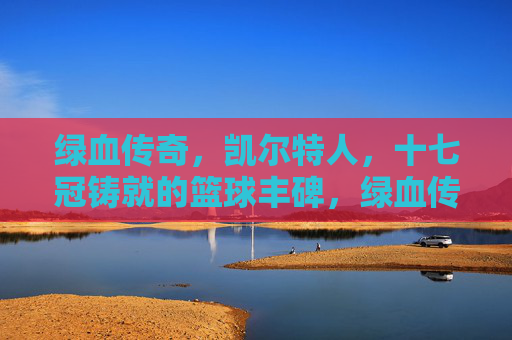 绿血传奇，凯尔特人，十七冠铸就的篮球丰碑，绿血传奇，凯尔特人十七冠铸就的篮球丰碑