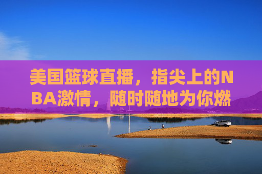 美国篮球直播，指尖上的NBA激情，随时随地为你燃爆赛场，指尖NBA直播，随时随地燃爆赛场