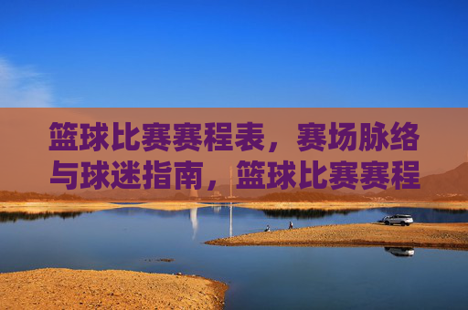 篮球比赛赛程表，赛场脉络与球迷指南，篮球比赛赛程表，赛场脉络与球迷指南
