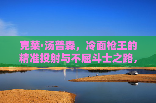 克莱·汤普森，冷面枪王的精准投射与不屈斗士之路，冷面枪王，精准投射与不屈斗士之路