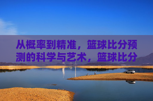 从概率到精准，篮球比分预测的科学与艺术，篮球比分预测，科学与艺术的精准之道