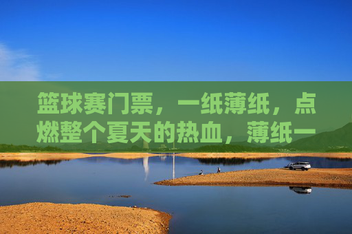 篮球赛门票，一纸薄纸，点燃整个夏天的热血，薄纸一张，燃爆篮球热血夏