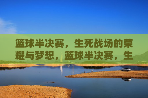 篮球半决赛，生死战场的荣耀与梦想，篮球半决赛，生死战场的荣耀与梦想