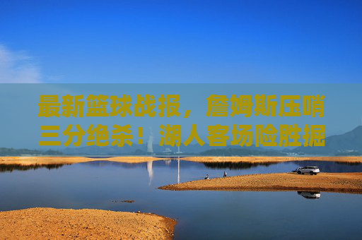 最新篮球战报，詹姆斯压哨三分绝杀！湖人客场险胜掘金，系列赛2-2平，詹姆斯压哨三分绝杀！湖人客场险胜掘金，系列赛2-2平
