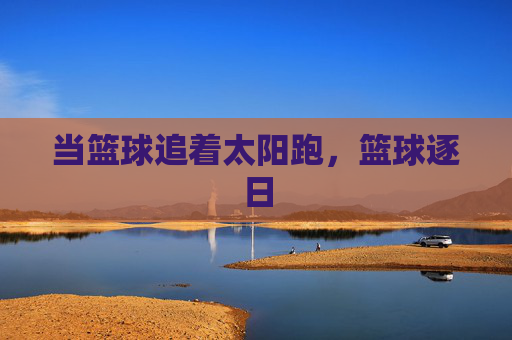 当篮球追着太阳跑，篮球逐日