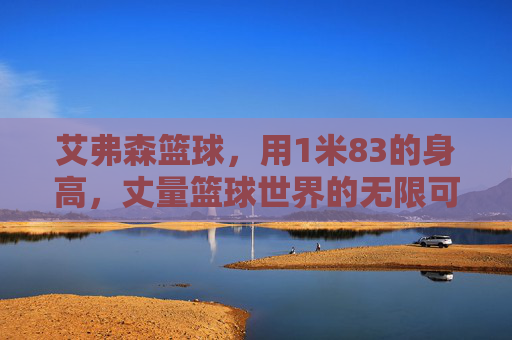 艾弗森篮球，用1米83的身高，丈量篮球世界的无限可能，1米83艾弗森，丈量篮球无限可能