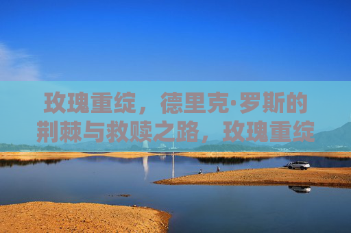 玫瑰重绽，德里克·罗斯的荆棘与救赎之路，玫瑰重绽，荆棘与救赎之路