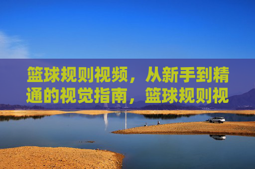 篮球规则视频，从新手到精通的视觉指南，篮球规则视觉指南，从新手到精通