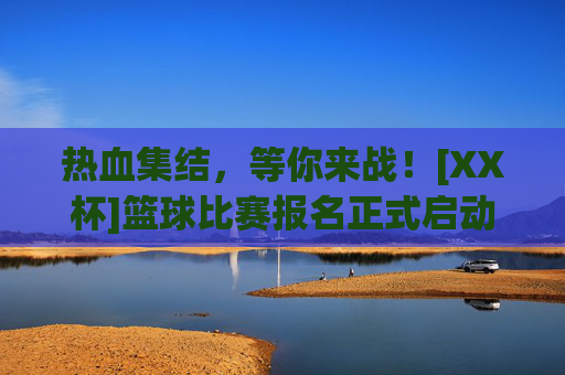 热血集结，等你来战！[XX杯]篮球比赛报名正式启动！[XX杯]篮球比赛报名启动！热血集结，等你来战！