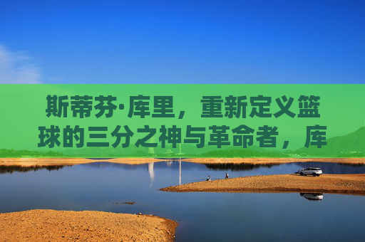 斯蒂芬·库里，重新定义篮球的三分之神与革命者，库里，三分革命，重塑篮球